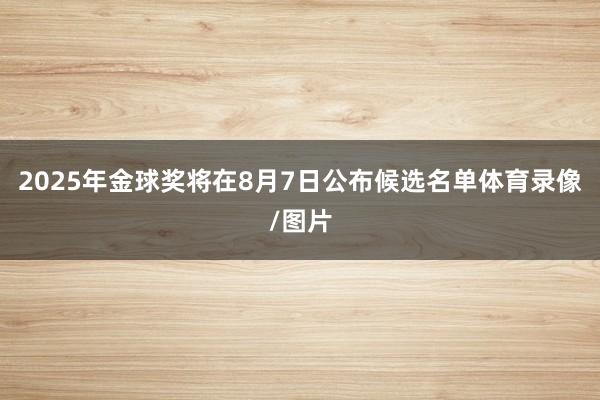 2025年金球奖将在8月7日公布候选名单体育录像/图片
