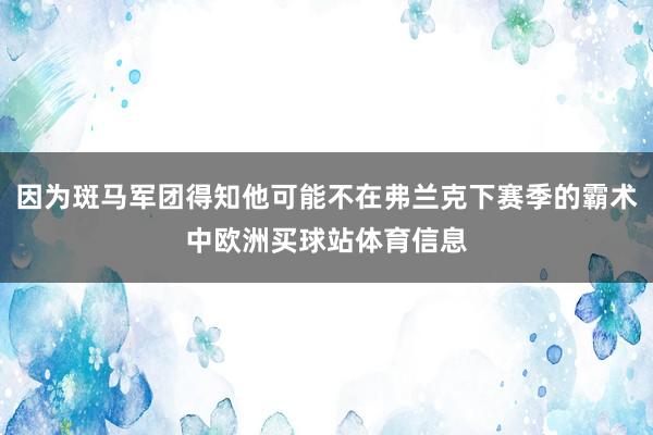 因为斑马军团得知他可能不在弗兰克下赛季的霸术中欧洲买球站体育信息