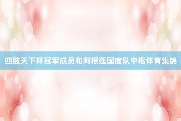 四肢天下杯冠军成员和阿根廷国度队中枢体育集锦