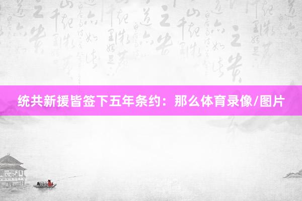 统共新援皆签下五年条约：那么体育录像/图片