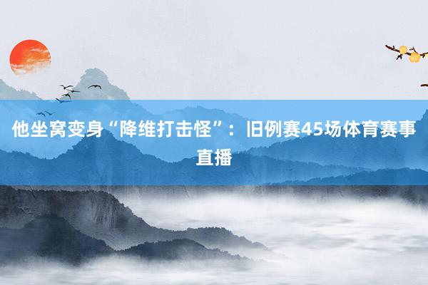 他坐窝变身“降维打击怪”：旧例赛45场体育赛事直播