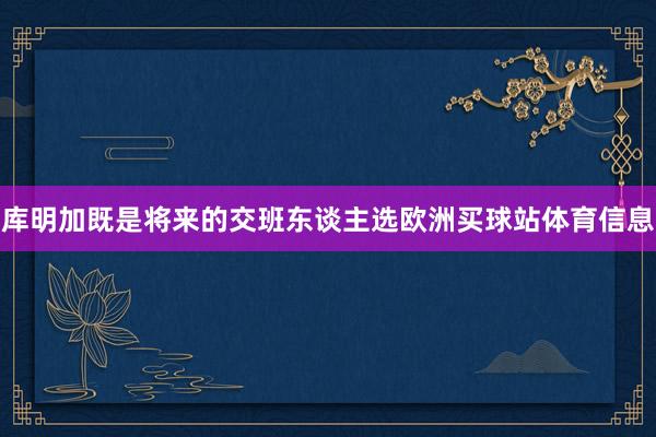 库明加既是将来的交班东谈主选欧洲买球站体育信息