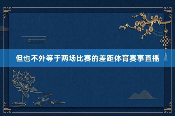 但也不外等于两场比赛的差距体育赛事直播