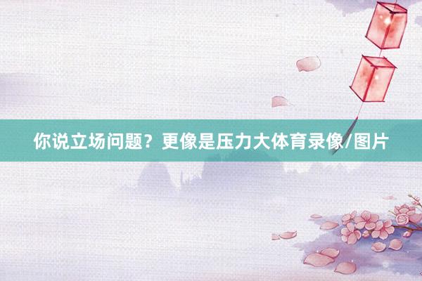 你说立场问题？更像是压力大体育录像/图片