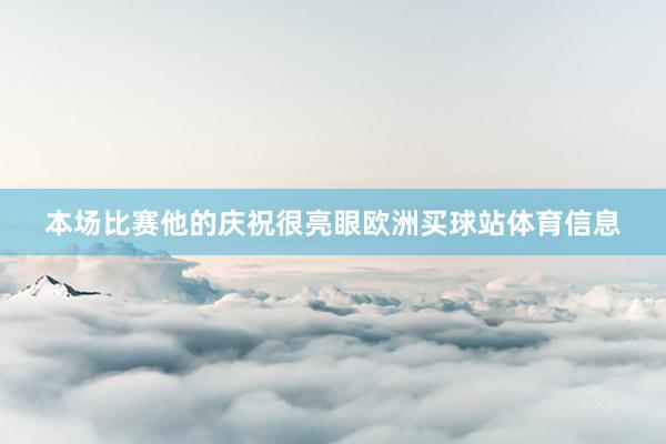 本场比赛他的庆祝很亮眼欧洲买球站体育信息