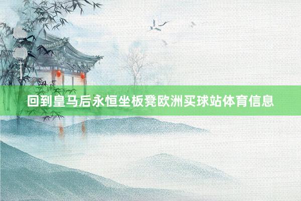 回到皇马后永恒坐板凳欧洲买球站体育信息