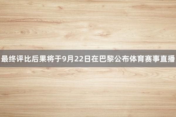 最终评比后果将于9月22日在巴黎公布体育赛事直播