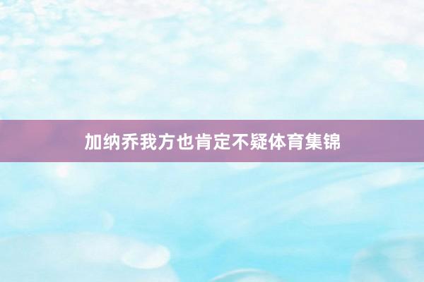 加纳乔我方也肯定不疑体育集锦