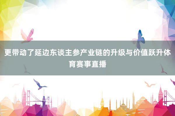 更带动了延边东谈主参产业链的升级与价值跃升体育赛事直播