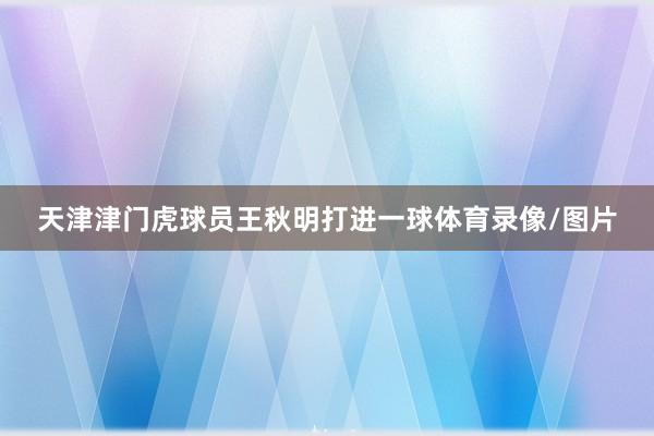 天津津门虎球员王秋明打进一球体育录像/图片
