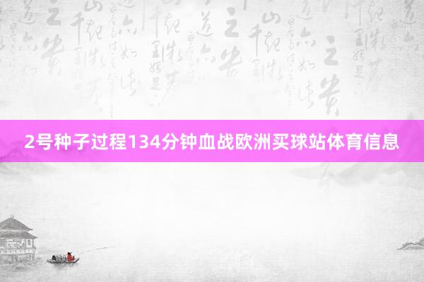 2号种子过程134分钟血战欧洲买球站体育信息