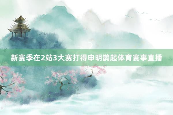 新赛季在2站3大赛打得申明鹊起体育赛事直播