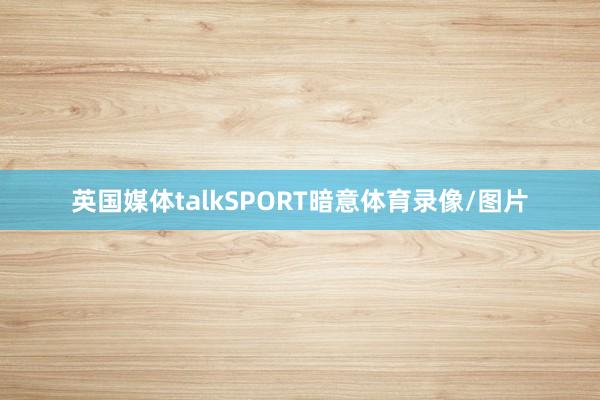 英国媒体talkSPORT暗意体育录像/图片