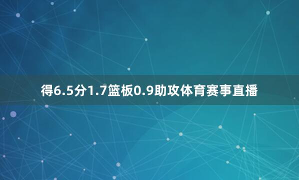 得6.5分1.7篮板0.9助攻体育赛事直播