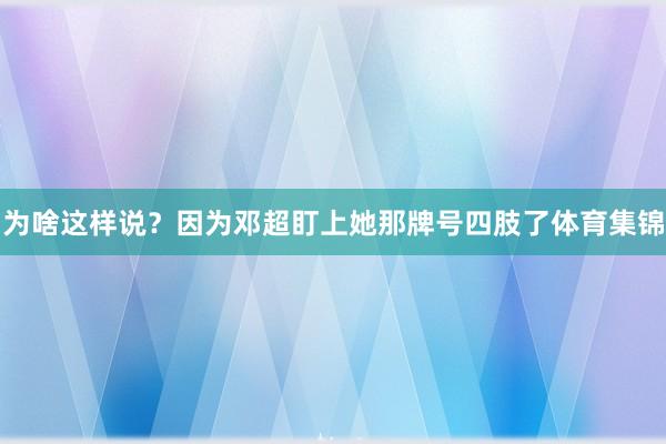 为啥这样说？因为邓超盯上她那牌号四肢了体育集锦