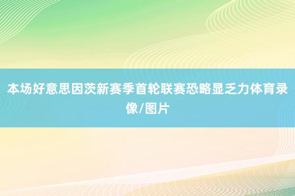 本场好意思因茨新赛季首轮联赛恐略显乏力体育录像/图片