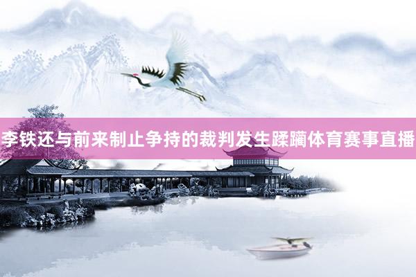 李铁还与前来制止争持的裁判发生蹂躏体育赛事直播