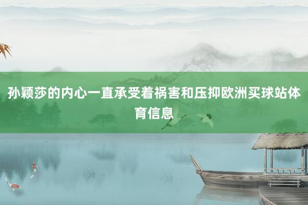 孙颖莎的内心一直承受着祸害和压抑欧洲买球站体育信息