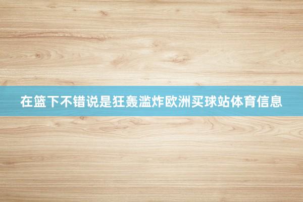 在篮下不错说是狂轰滥炸欧洲买球站体育信息