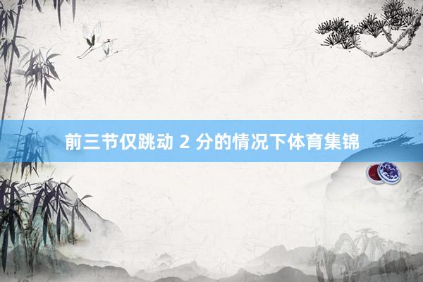 前三节仅跳动 2 分的情况下体育集锦