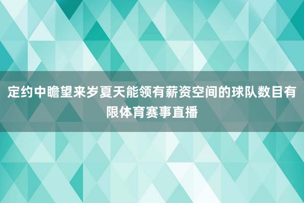 定约中瞻望来岁夏天能领有薪资空间的球队数目有限体育赛事直播