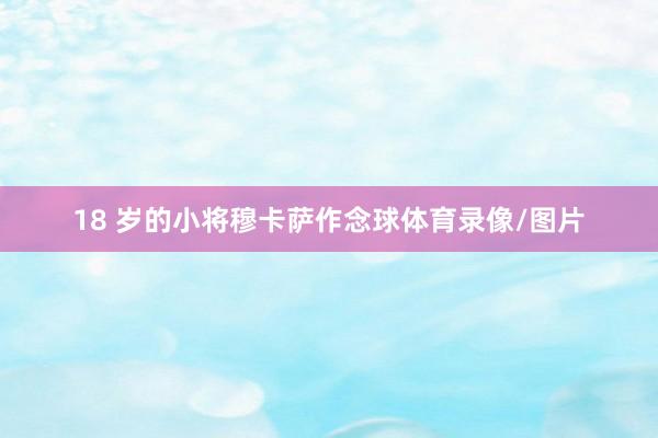 18 岁的小将穆卡萨作念球体育录像/图片