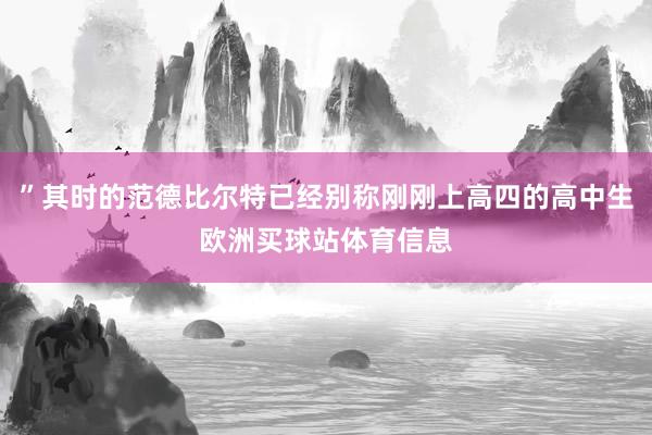 ”其时的范德比尔特已经别称刚刚上高四的高中生欧洲买球站体育信息