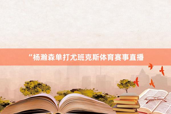 “杨瀚森单打尤班克斯体育赛事直播