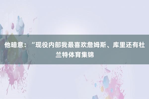 他暗意：“现役内部我最喜欢詹姆斯、库里还有杜兰特体育集锦