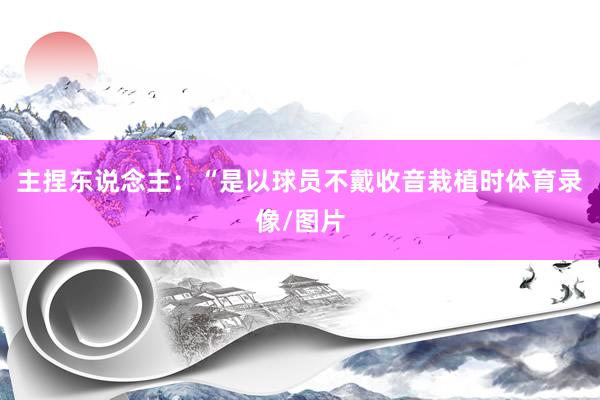 主捏东说念主：“是以球员不戴收音栽植时体育录像/图片