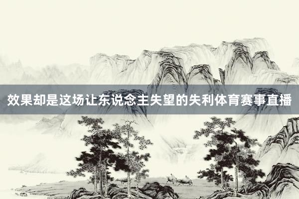 效果却是这场让东说念主失望的失利体育赛事直播