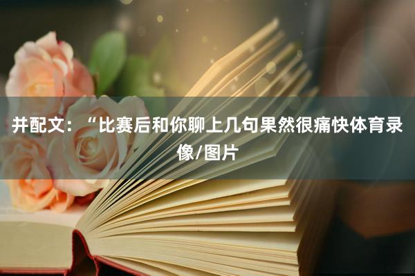并配文：“比赛后和你聊上几句果然很痛快体育录像/图片