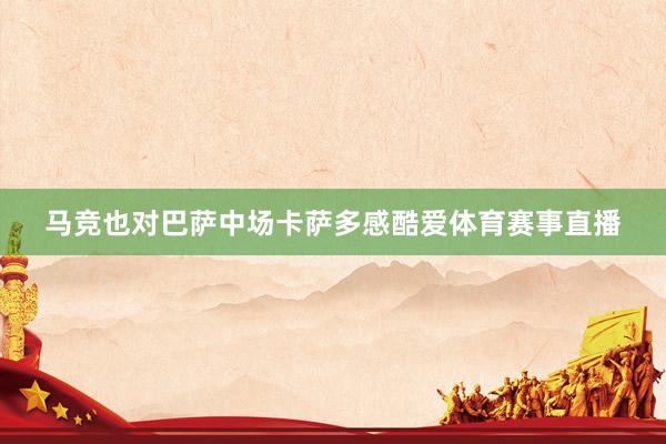 马竞也对巴萨中场卡萨多感酷爱体育赛事直播