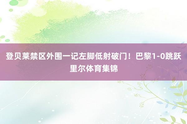 登贝莱禁区外围一记左脚低射破门！巴黎1-0跳跃里尔体育集锦
