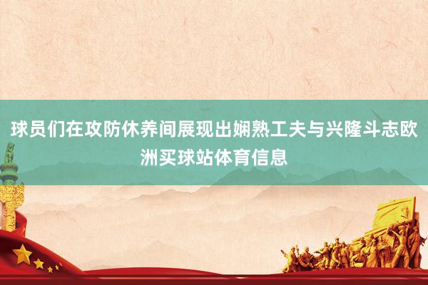 球员们在攻防休养间展现出娴熟工夫与兴隆斗志欧洲买球站体育信息