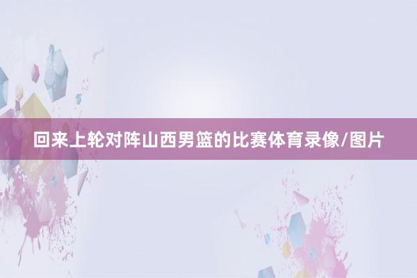 回来上轮对阵山西男篮的比赛体育录像/图片