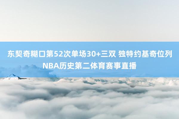 东契奇糊口第52次单场30+三双 独特约基奇位列NBA历史第二体育赛事直播