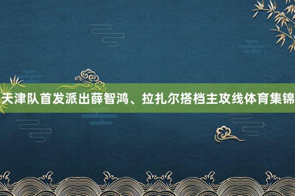 天津队首发派出薛智鸿、拉扎尔搭档主攻线体育集锦