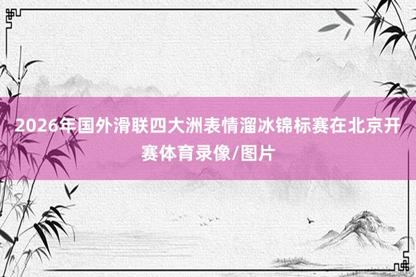 2026年国外滑联四大洲表情溜冰锦标赛在北京开赛体育录像/图片