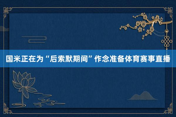 国米正在为“后索默期间”作念准备体育赛事直播