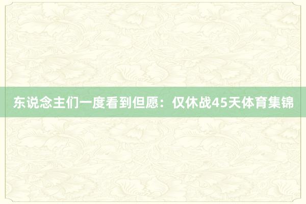 东说念主们一度看到但愿：仅休战45天体育集锦