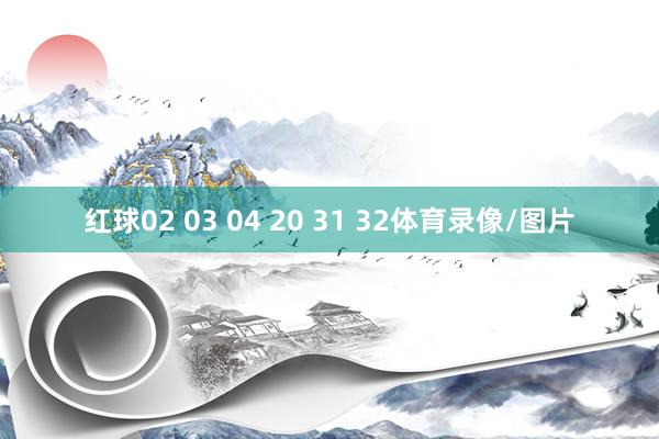 红球02 03 04 20 31 32体育录像/图片