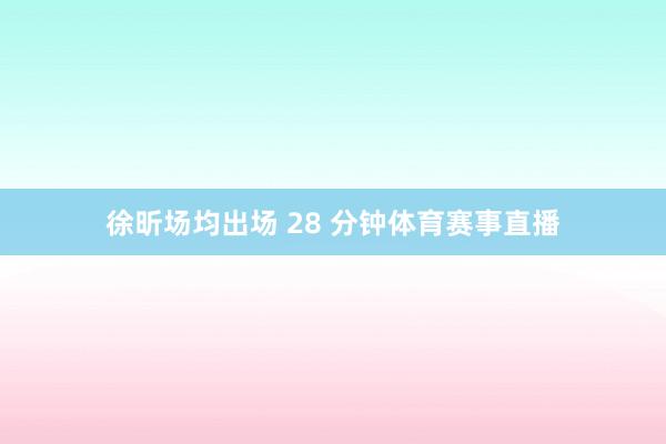 徐昕场均出场 28 分钟体育赛事直播