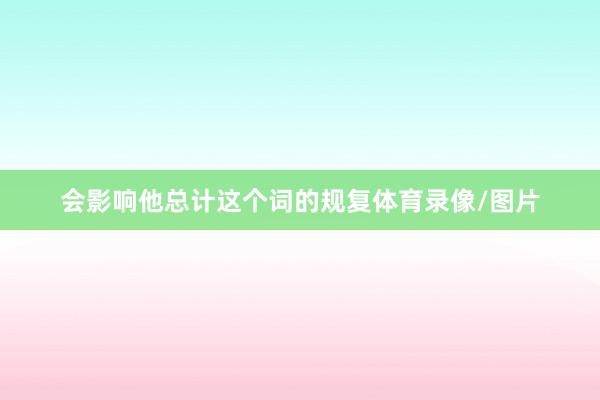 会影响他总计这个词的规复体育录像/图片