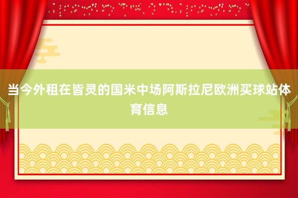 当今外租在皆灵的国米中场阿斯拉尼欧洲买球站体育信息