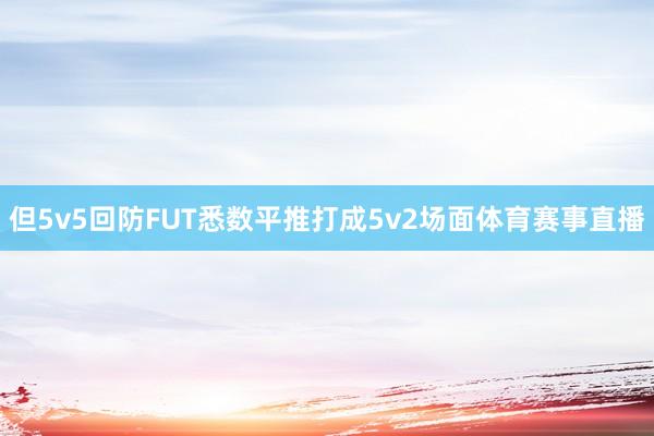 但5v5回防FUT悉数平推打成5v2场面体育赛事直播