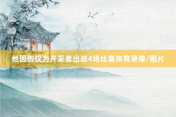他因伤仅为开采者出战4场比赛体育录像/图片
