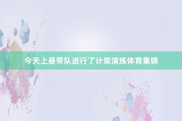 今天上昼带队进行了计策演练体育集锦