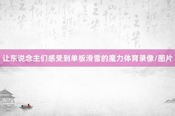让东说念主们感受到单板滑雪的魔力体育录像/图片