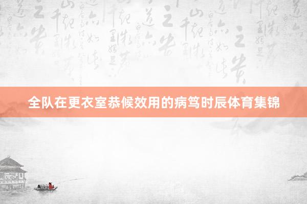 全队在更衣室恭候效用的病笃时辰体育集锦